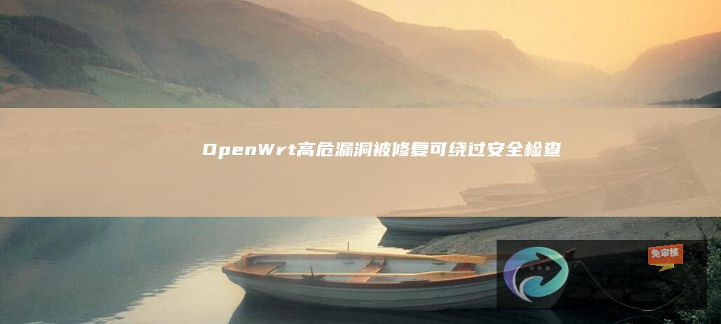 OpenWrt高危漏洞被修复：可绕过安全检查，推送恶意固件