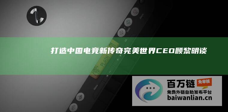 打造中国电竞新传奇——完美世界CEO顾黎明谈2024上海Major